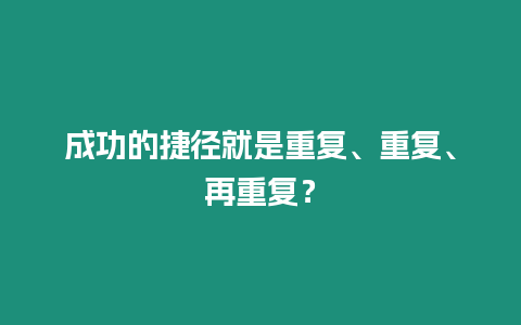 成功的捷徑就是重復、重復、再重復？