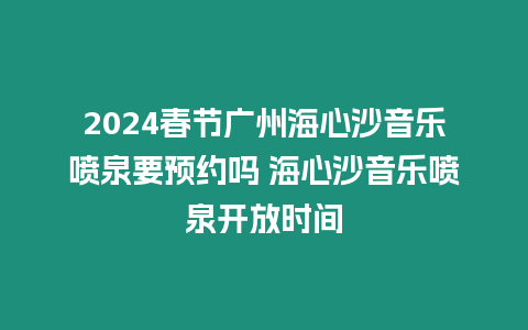 2024春節(jié)廣州海心沙音樂噴泉要預(yù)約嗎 海心沙音樂噴泉開放時(shí)間