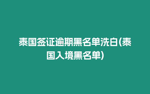 泰國簽證逾期黑名單洗白(泰國入境黑名單)