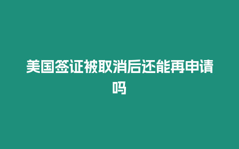 美國簽證被取消后還能再申請嗎