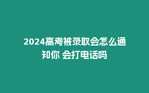 2024高考被錄取會怎么通知你 會打電話嗎