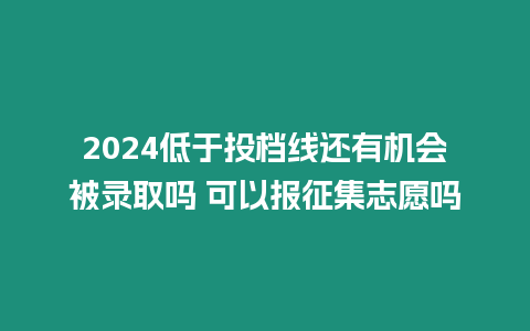 2024低于投檔線還有機(jī)會(huì)被錄取嗎 可以報(bào)征集志愿嗎