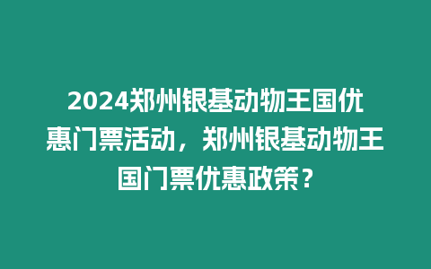 2024鄭州銀基動物王國優惠門票活動，鄭州銀基動物王國門票優惠政策？