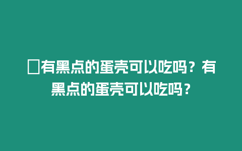 ?有黑點的蛋殼可以吃嗎？有黑點的蛋殼可以吃嗎？