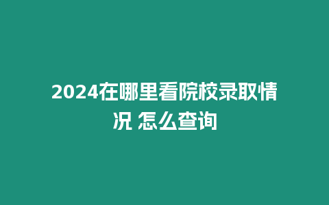 2024在哪里看院校錄取情況 怎么查詢