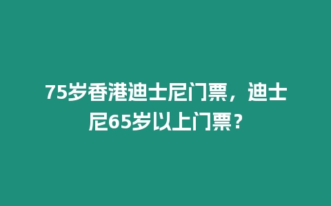 75歲香港迪士尼門票，迪士尼65歲以上門票？