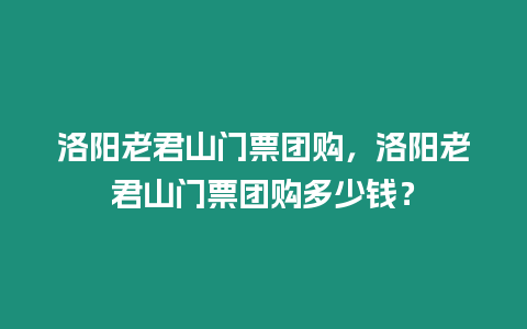 洛陽老君山門票團購，洛陽老君山門票團購多少錢？