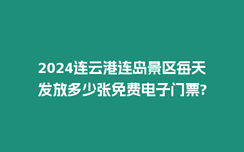 2024連云港連島景區每天發放多少張免費電子門票?