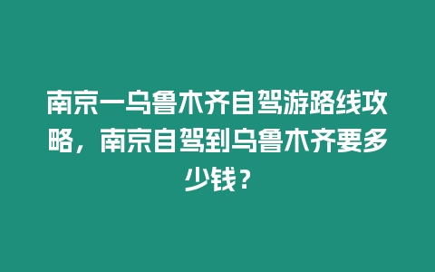 南京一烏魯木齊自駕游路線攻略，南京自駕到烏魯木齊要多少錢(qián)？