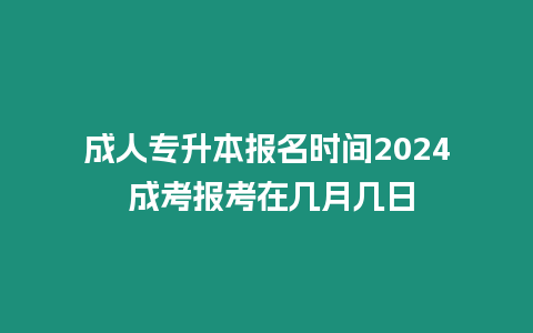 成人專升本報名時間2024 成考報考在幾月幾日