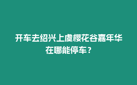 開車去紹興上虞櫻花谷嘉年華在哪能停車？