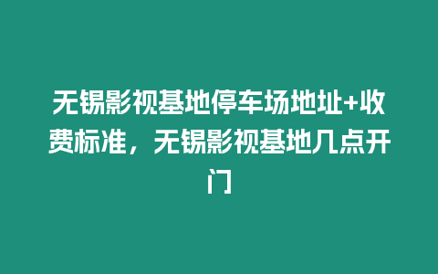 無錫影視基地停車場地址+收費標準，無錫影視基地幾點開門