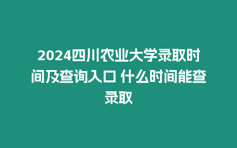 2024四川農業大學錄取時間及查詢入口 什么時間能查錄取