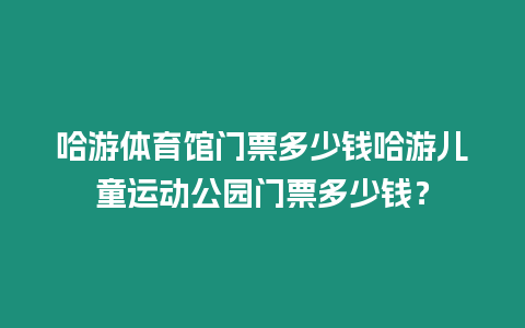 哈游體育館門票多少錢哈游兒童運動公園門票多少錢？