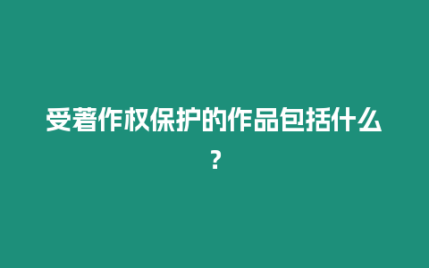 受著作權保護的作品包括什么？