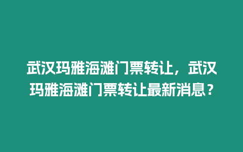 武漢瑪雅海灘門票轉(zhuǎn)讓，武漢瑪雅海灘門票轉(zhuǎn)讓最新消息？