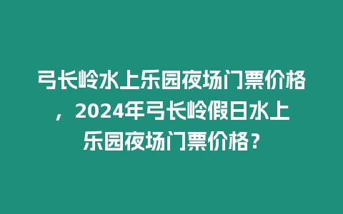 弓長嶺水上樂園夜場門票價格，2024年弓長嶺假日水上樂園夜場門票價格？