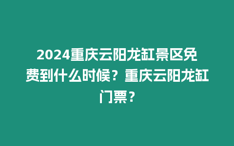 2024重慶云陽龍缸景區(qū)免費(fèi)到什么時(shí)候？重慶云陽龍缸門票？