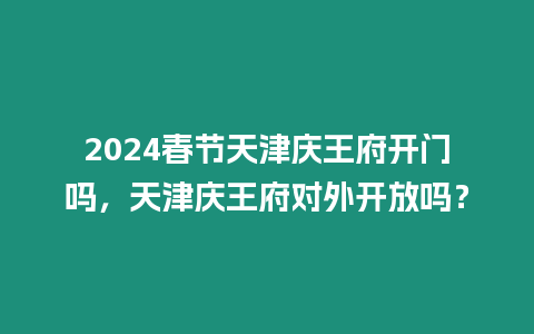 2024春節(jié)天津慶王府開門嗎，天津慶王府對外開放嗎？