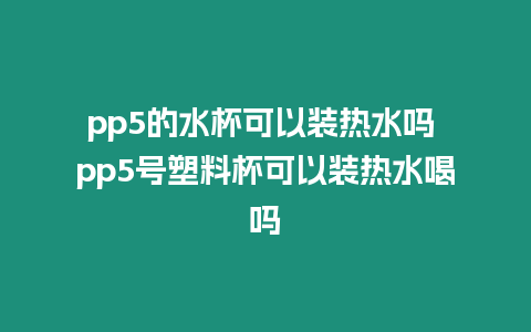 pp5的水杯可以裝熱水嗎 pp5號塑料杯可以裝熱水喝嗎