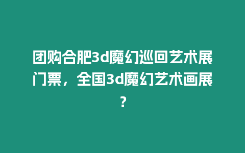 團購合肥3d魔幻巡回藝術展門票，全國3d魔幻藝術畫展？