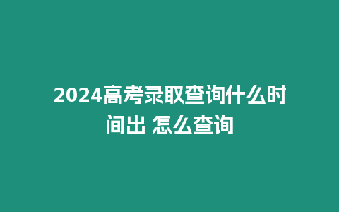 2024高考錄取查詢什么時間出 怎么查詢