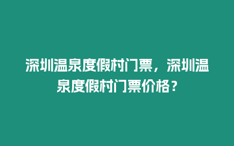 深圳溫泉度假村門票，深圳溫泉度假村門票價格？