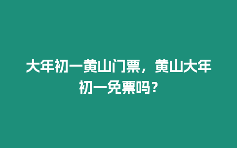 大年初一黃山門票，黃山大年初一免票嗎？