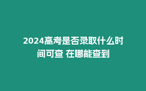 2024高考是否錄取什么時間可查 在哪能查到