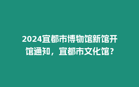 2024宜都市博物館新館開館通知，宜都市文化館？