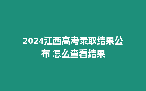 2024江西高考錄取結果公布 怎么查看結果