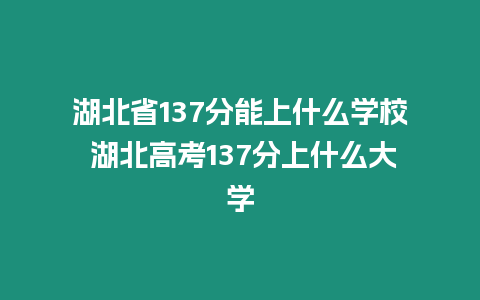 湖北省137分能上什么學(xué)校 湖北高考137分上什么大學(xué)