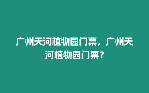 廣州天河植物園門票，廣州天河植物園門票？