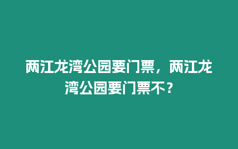 兩江龍灣公園要門票，兩江龍灣公園要門票不？