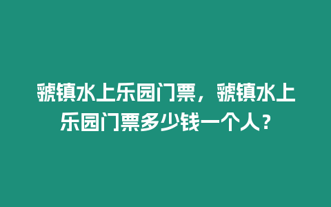 虢鎮(zhèn)水上樂園門票，虢鎮(zhèn)水上樂園門票多少錢一個人？