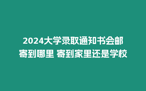 2024大學錄取通知書會郵寄到哪里 寄到家里還是學校