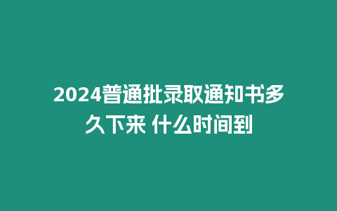 2024普通批錄取通知書多久下來 什么時間到