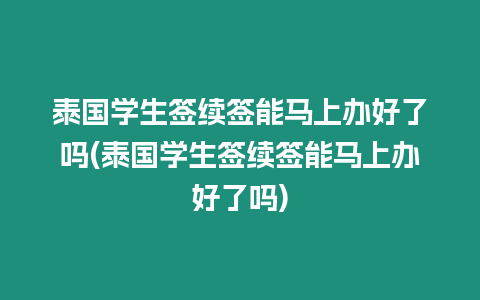 泰國學生簽續簽能馬上辦好了嗎(泰國學生簽續簽能馬上辦好了嗎)