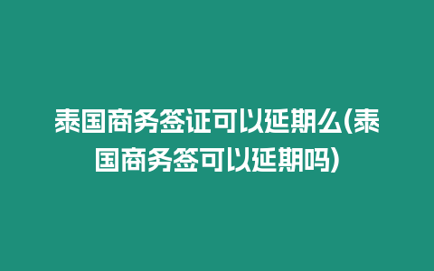 泰國商務簽證可以延期么(泰國商務簽可以延期嗎)