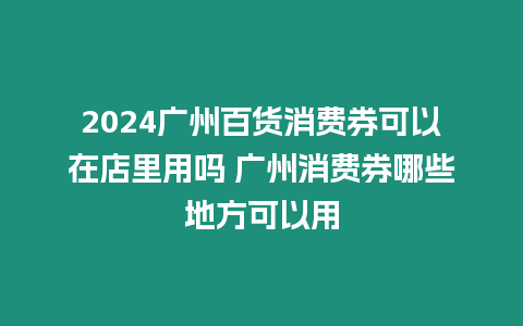 2024廣州百貨消費券可以在店里用嗎 廣州消費券哪些地方可以用