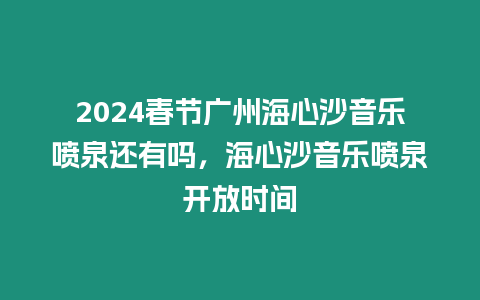 2024春節(jié)廣州海心沙音樂噴泉還有嗎，海心沙音樂噴泉開放時間