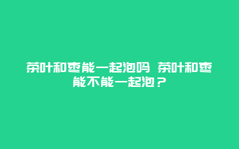 茶葉和棗能一起泡嗎 茶葉和棗能不能一起泡？