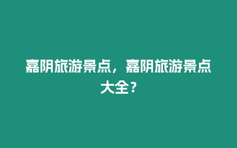 嘉陰旅游景點，嘉陰旅游景點大全？