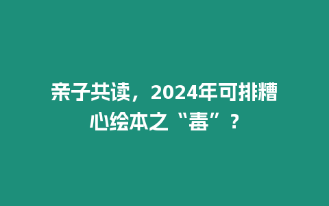 親子共讀，2024年可排糟心繪本之“毒”？