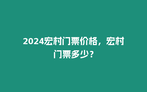 2024宏村門票價格，宏村門票多少？