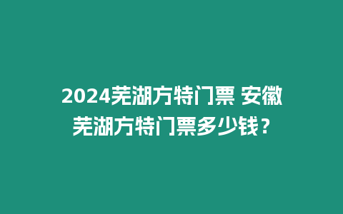 2024蕪湖方特門票 安徽蕪湖方特門票多少錢？