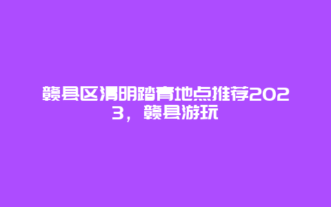 贛縣區清明踏青地點推薦2024，贛縣游玩