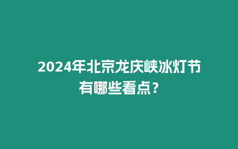 2024年北京龍慶峽冰燈節(jié)有哪些看點？