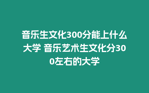 音樂生文化300分能上什么大學 音樂藝術生文化分300左右的大學