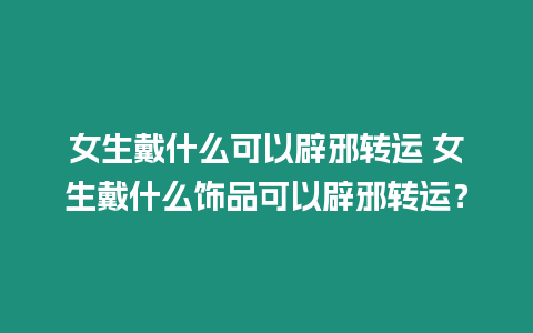 女生戴什么可以辟邪轉運 女生戴什么飾品可以辟邪轉運？